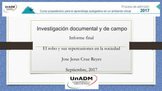 Investigación documental y de campo
Informe final
El robo y sus repercusiones en la sociedad
Jose Jesus Cruz Reyes
Septiembre, 2017
 