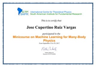 This is to certify that
Jose Cupertino Ruiz Vargas
participated in the
Minicourse on Machine Learning for Many-Body
Physics
From September 25 to 29, 2017
Nathan Berkovits
Director of ICTP-SAIFR
 