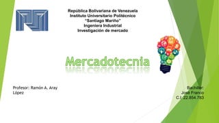 Profesor: Ramón A. Aray
López
Bachiller:
José Franco
C.l: 22.854.783
República Bolivariana de Venezuela
Instituto Universitario Politécnico
“Santiago Mariño”
Ingeniera Industrial
Investigación de mercado
 