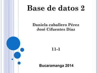 Base de datos 2
Daniela caballero Pérez
José Cifuentes Díaz
11-1
Bucaramanga 2014
 