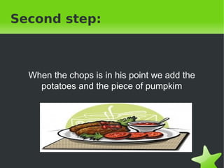 Second step:
When the chops is in his point we add the
potatoes and the piece of pumpkim
 