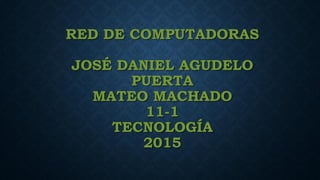RED DE COMPUTADORAS
JOSÉ DANIEL AGUDELO
PUERTA
MATEO MACHADO
11-1
TECNOLOGÍA
2015
 