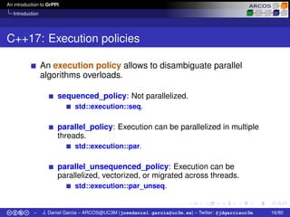 An introduction to GrPPI
Introduction
C++17: Execution policies
An execution policy allows to disambiguate parallel
algori...