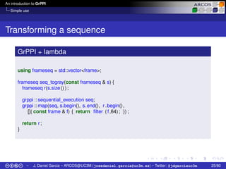 An introduction to GrPPI
Simple use
Transforming a sequence
GrPPI + lambda
using frameseq = std::vector<frame>;
frameseq s...