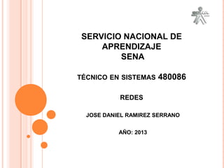 SERVICIO NACIONAL DE
APRENDIZAJE
SENA
TÉCNICO EN SISTEMAS

480086

REDES
JOSE DANIEL RAMIREZ SERRANO
AÑO: 2013

 