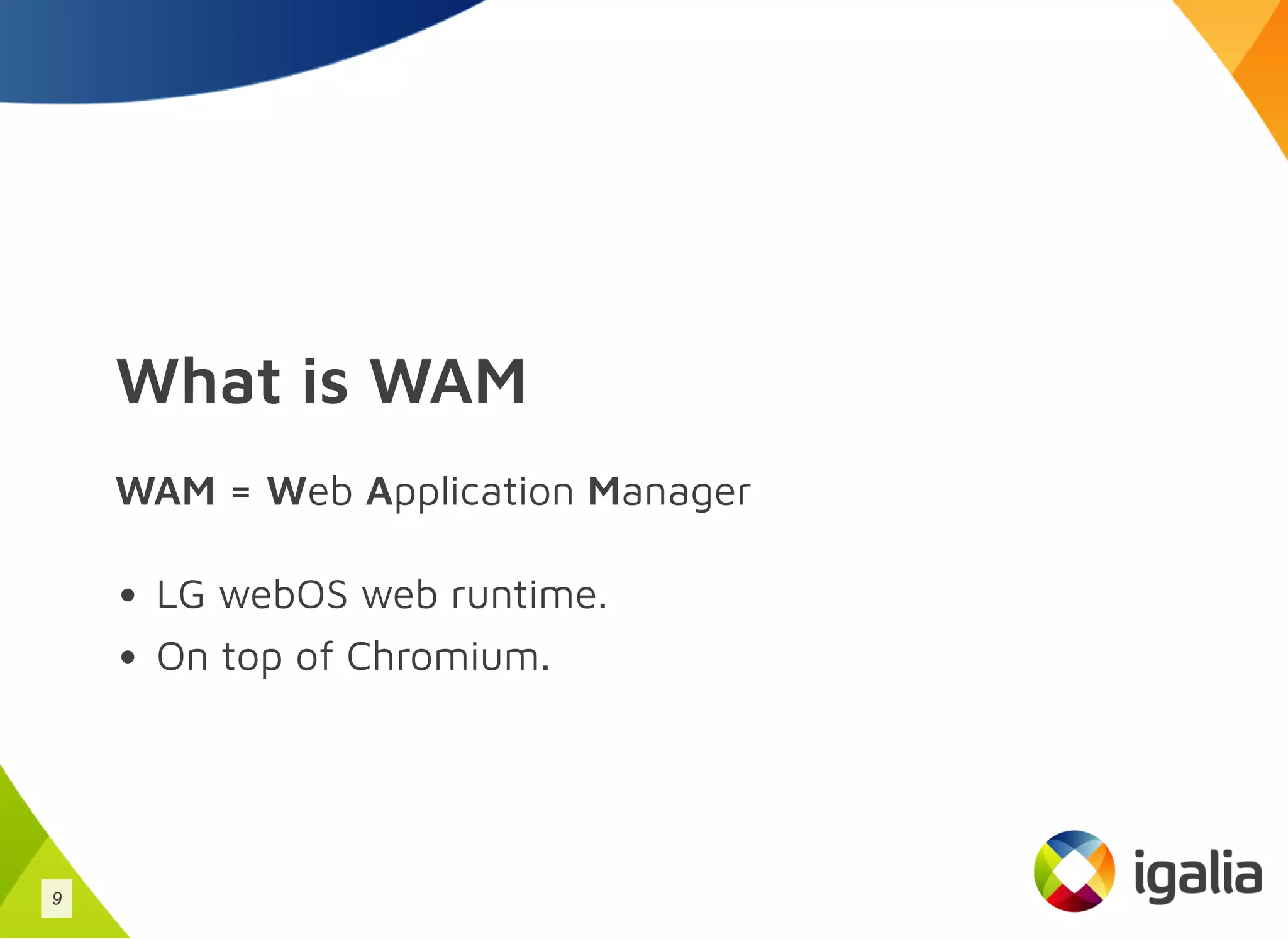 What is WAM
WAM = Web Application Manager
LG webOS web runtime.
On top of Chromium.
9
 