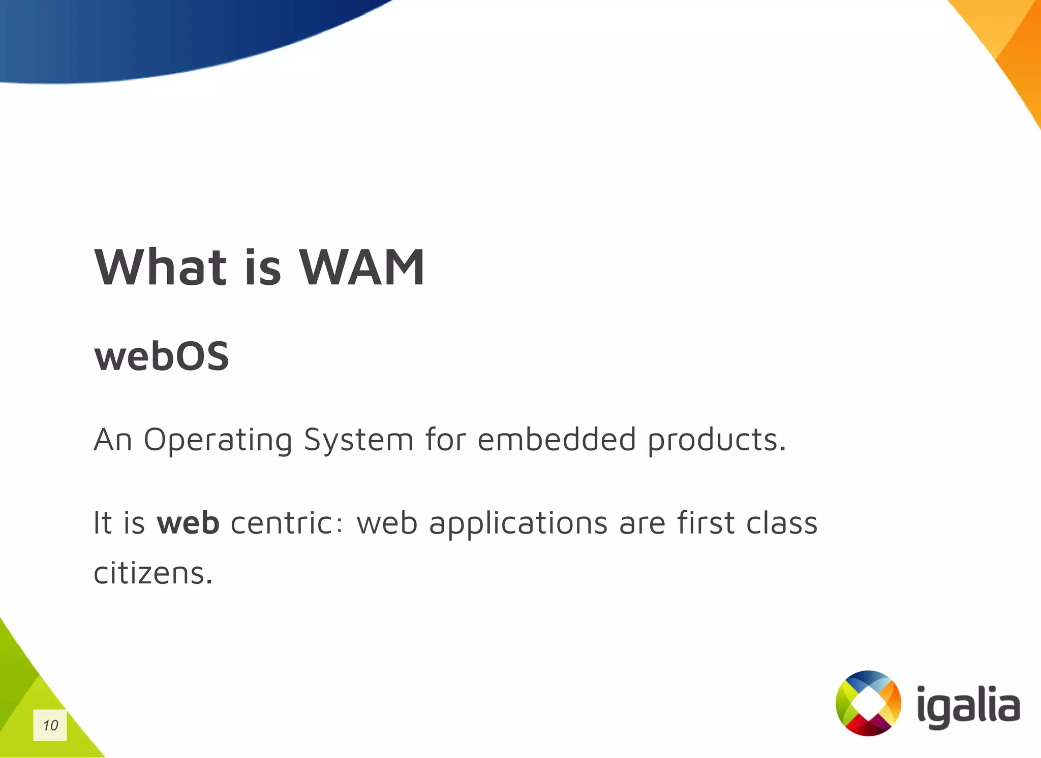 What is WAM
webOS
An Operating System for embedded products.
It is web centric: web applications are first class
citizens.
10
 