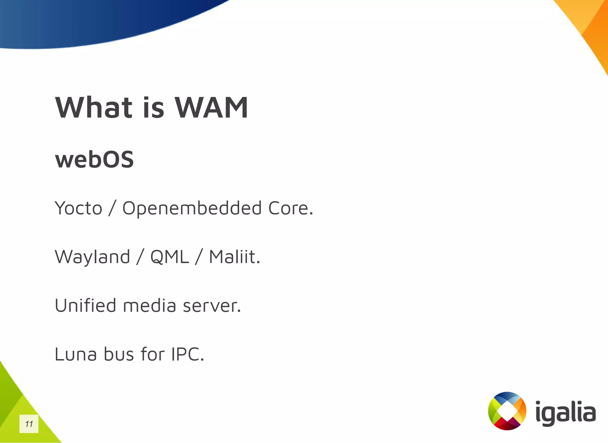 What is WAM
webOS
Yocto / Openembedded Core.
Wayland / QML / Maliit.
Unified media server.
Luna bus for IPC.
11
 
