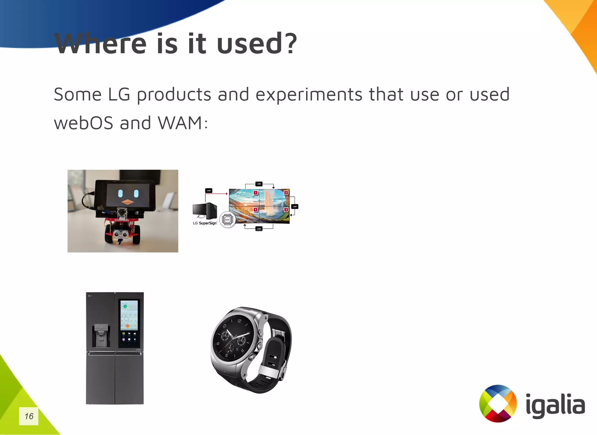 Where is it used?
Some LG products and experiments that use or used
webOS and WAM:
16
 