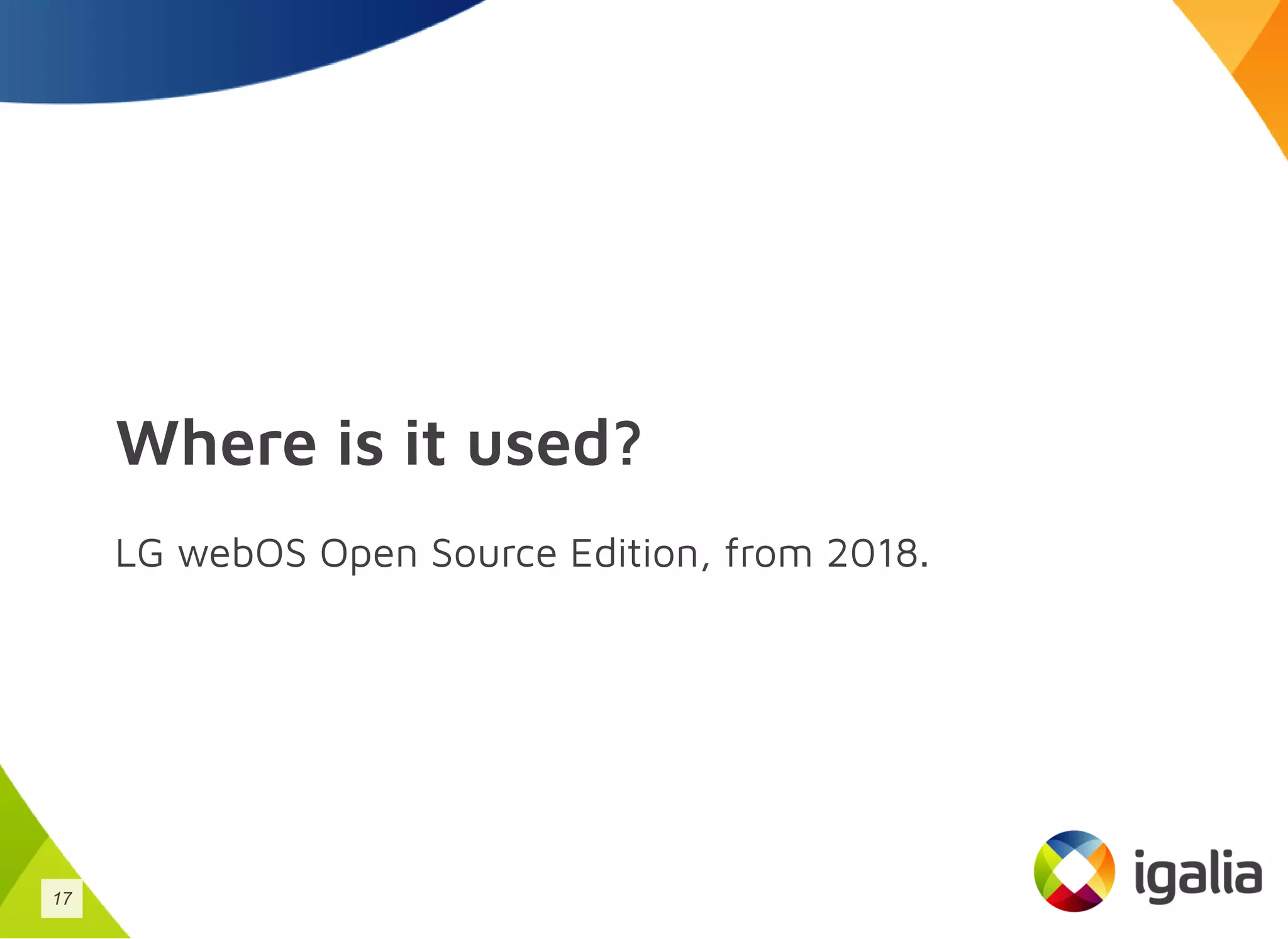 Where is it used?
LG webOS Open Source Edition, from 2018.
17
 