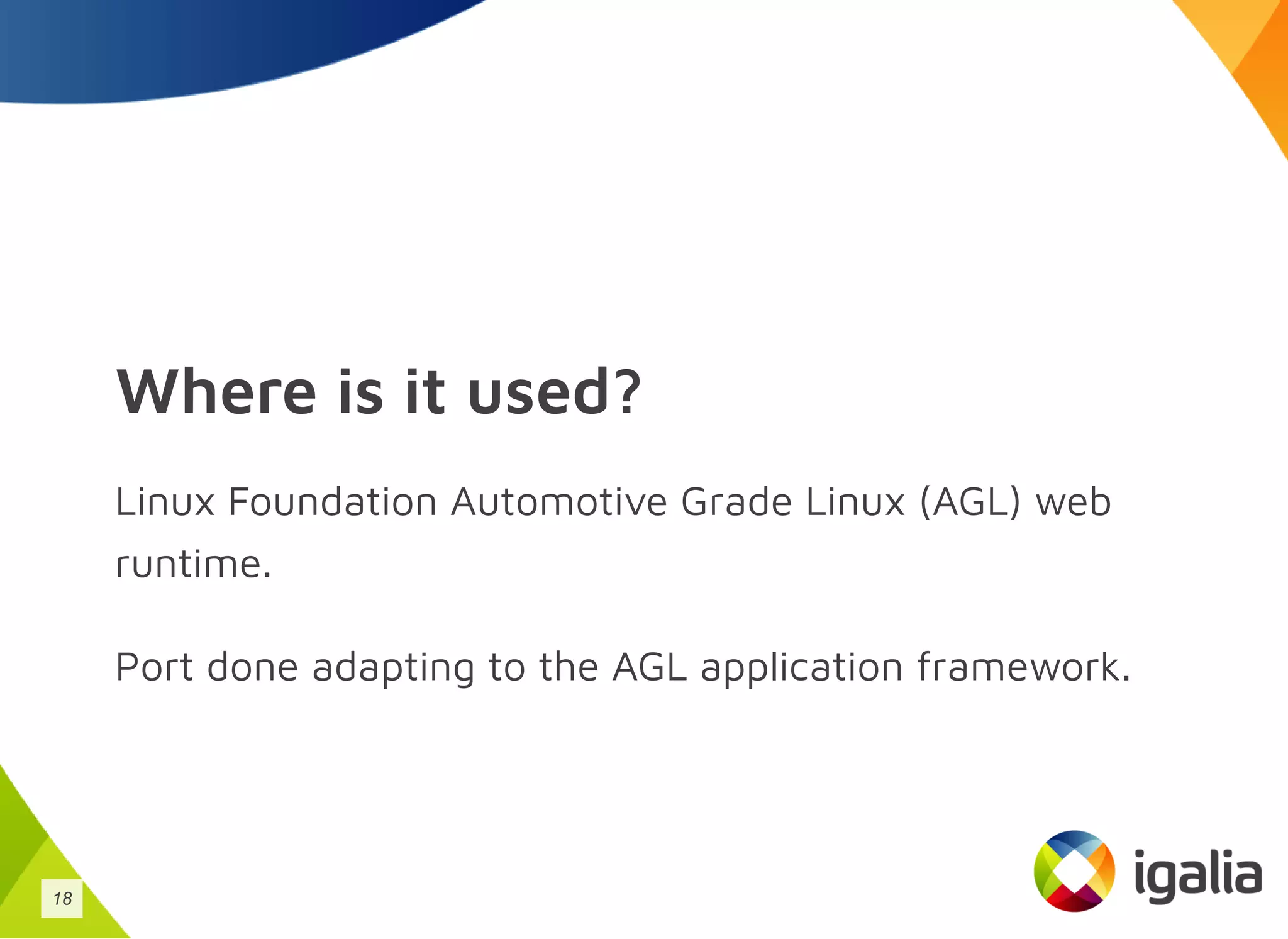 Where is it used?
Linux Foundation Automotive Grade Linux (AGL) web
runtime.
Port done adapting to the AGL application framework.
18
 
