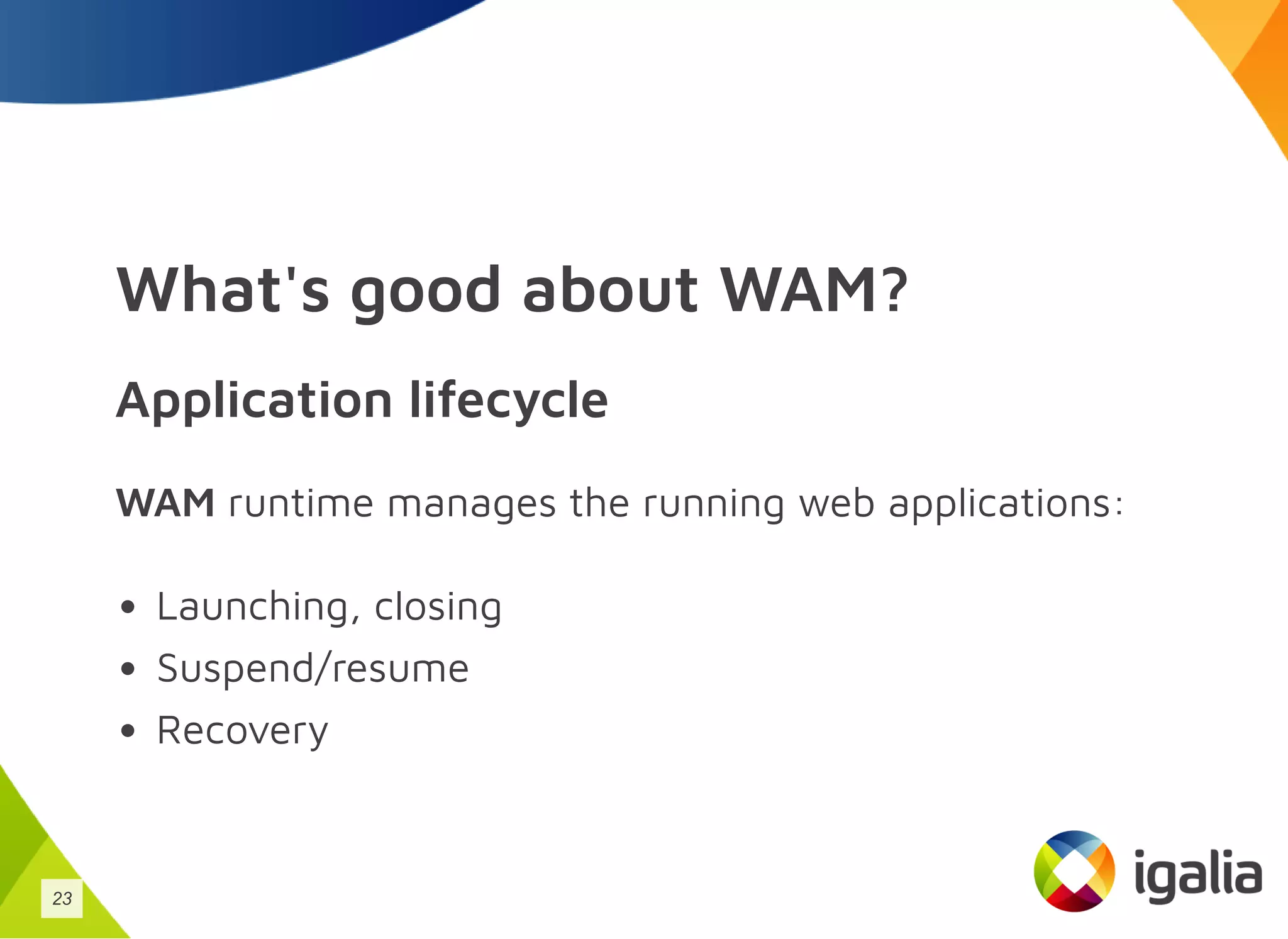 What's good about WAM?
Application lifecycle
WAM runtime manages the running web applications:
Launching, closing
Suspend/resume
Recovery
23
 