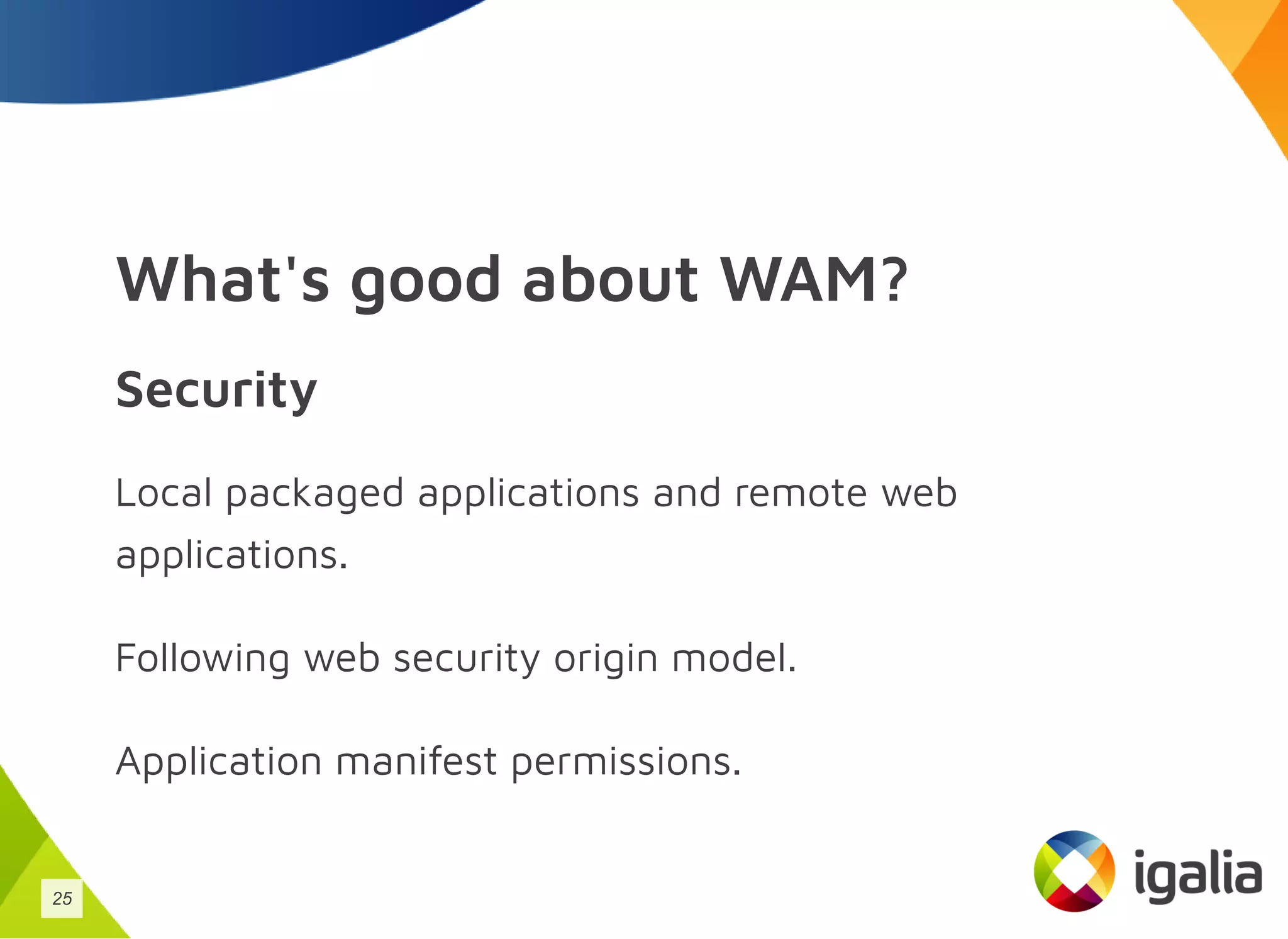 What's good about WAM?
Security
Local packaged applications and remote web
applications.
Following web security origin model.
Application manifest permissions.
25
 