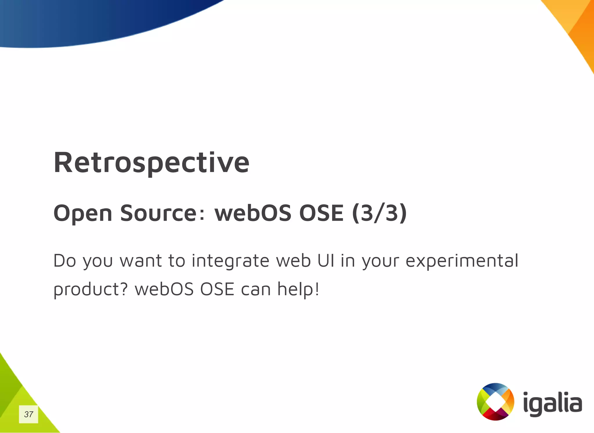 Retrospective
Open Source: webOS OSE (3/3)
Do you want to integrate web UI in your experimental
product? webOS OSE can help!
37
 