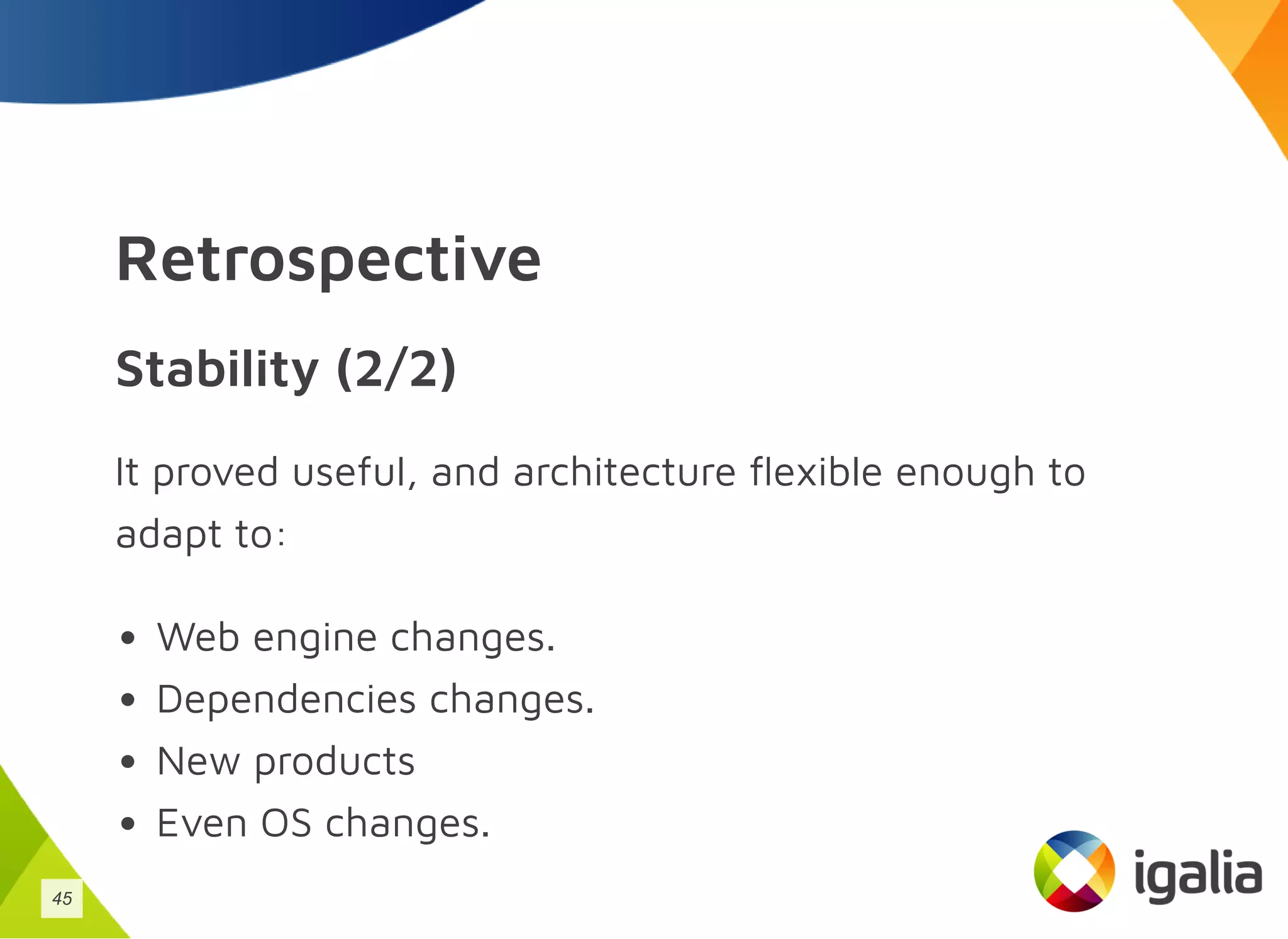 Retrospective
Stability (2/2)
It proved useful, and architecture flexible enough to
adapt to:
Web engine changes.
Dependencies changes.
New products
Even OS changes.
45
 