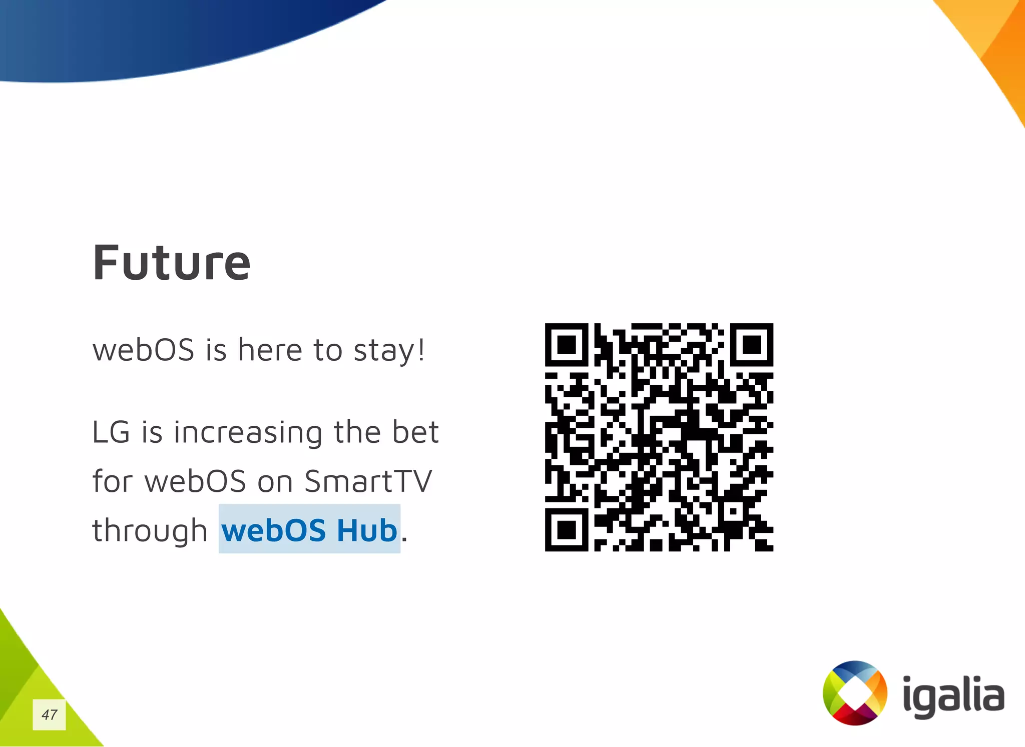 Future
webOS is here to stay!
LG is increasing the bet
for webOS on SmartTV
through .
webOS Hub
47
 