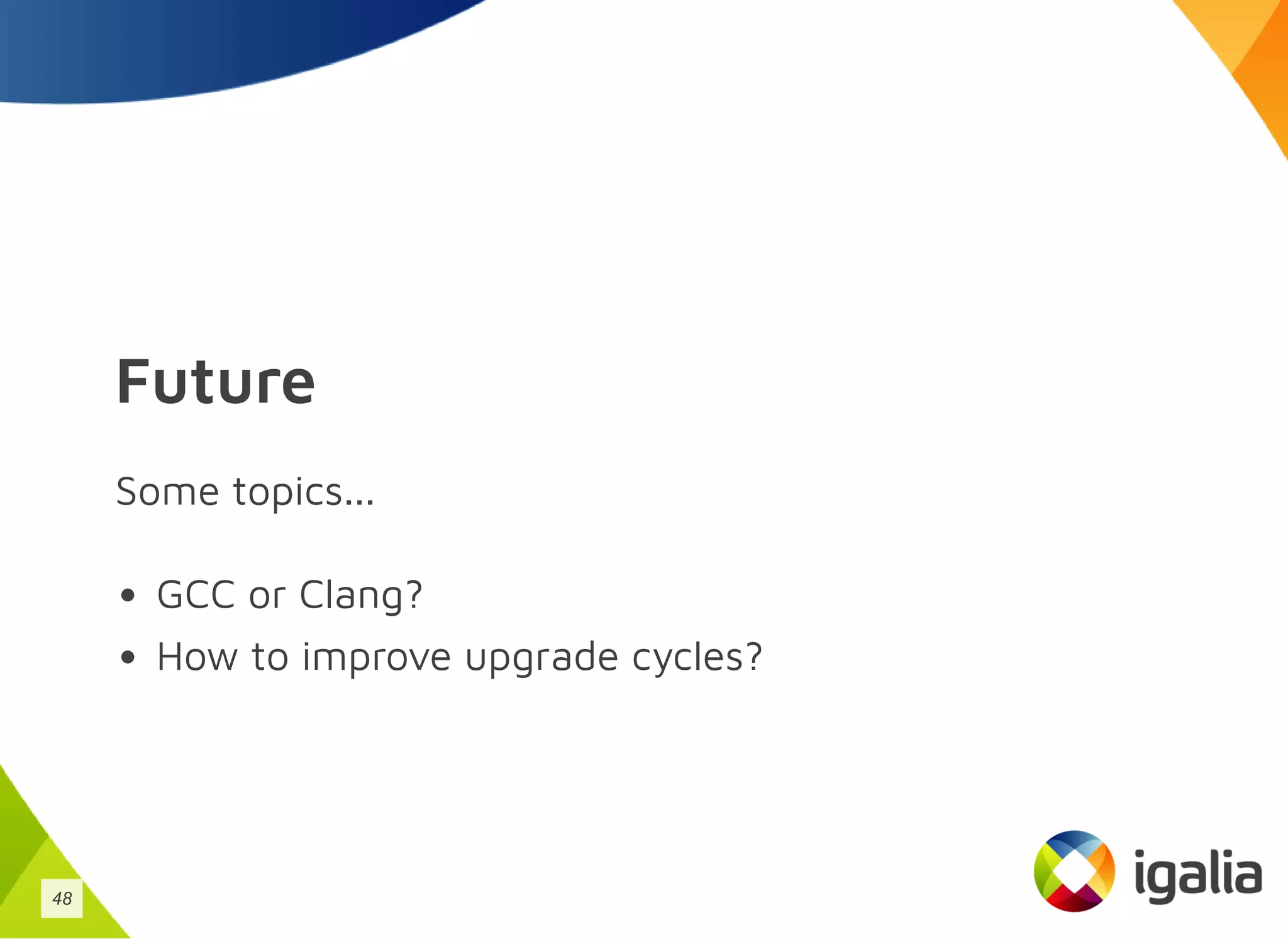 Future
Some topics...
GCC or Clang?
How to improve upgrade cycles?
48
 
