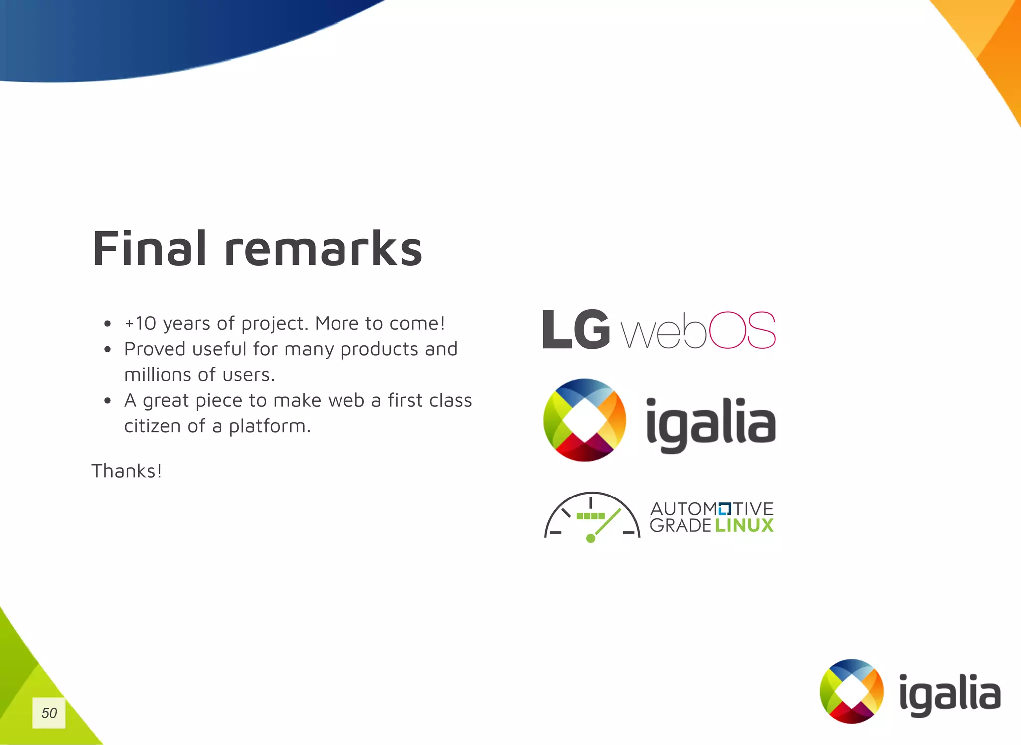 Final remarks
+10 years of project. More to come!
Proved useful for many products and
millions of users.
A great piece to make web a first class
citizen of a platform.
Thanks!
50
 