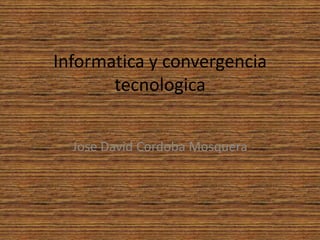 Informatica y convergencia tecnologica Jose David Cordoba Mosquera 