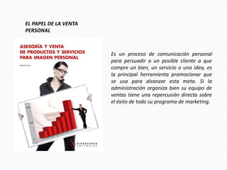 EL PAPEL DE LA VENTA
PERSONAL



                       Es un proceso de comunicación personal
                       para persuadir a un posible cliente a que
                       compre un bien, un servicio o una idea, es
                       la principal herramienta promocionar que
                       se usa para alcanzar esta meta. Si la
                       administración organiza bien su equipo de
                       ventas tiene una repercusión directa sobre
                       el éxito de todo su programa de marketing.
 