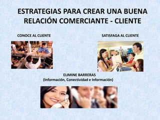 ESTRATEGIAS PARA CREAR UNA BUENA
  RELACIÓN COMERCIANTE - CLIENTE
CONOCE AL CLIENTE                              SATISFAGA AL CLIENTE




                        ELIMINE BARRERAS
             (Información, Conectividad e Información)
 