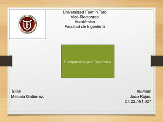 Universidad Fermín Toro
Vice-Rectorado
Académico
Facultad de Ingeniería
Tutor:
Melania Gutiérrez.
Alumno:
Jose Rojas.
CI: 22.191.027
Computación para Ingenieros
 