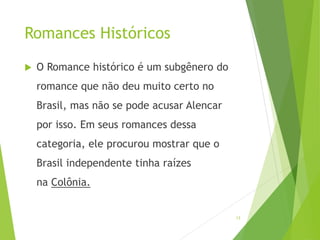Romances Históricos
 O Romance histórico é um subgênero do
romance que não deu muito certo no
Brasil, mas não se pode acusar Alencar
por isso. Em seus romances dessa
categoria, ele procurou mostrar que o
Brasil independente tinha raízes
na Colônia.
13
 