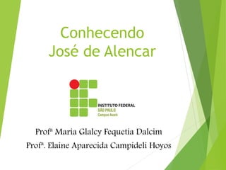 Conhecendo
José de Alencar
Profª Maria Glalcy Fequetia Dalcim
Profª. Elaine Aparecida Campideli Hoyos
 
