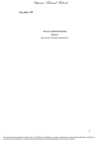 INQ 4445 / DF
Ministro EDSON FACHIN
Relator
Documento assinado digitalmente
5
Supremo Tribunal Federal
Documento assinado digitalmente conforme MP n° 2.200-2/2001 de 24/08/2001, que institui a Infraestrutura de Chaves Públicas Brasileira - ICP-Brasil. O
documento pode ser acessado no endereço eletrônico http://www.stf.jus.br/portal/autenticacao/ sob o número 12701570.
 