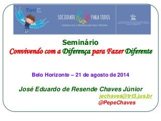 Seminário 
Convivendo com a Diferença para Fazer Diferente 
Belo Horizonte – 21 de agosto de 2014 
José Eduardo de Resende Chaves Júnior 
jechaves@trt3.jus.br 
@PepeChaves 
 