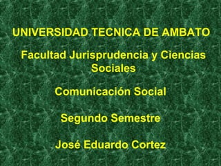 Facultad Jurisprudencia y Ciencias
Sociales
UNIVERSIDAD TECNICA DE AMBATO
Comunicación Social
Segundo Semestre
José Eduardo Cortez
 