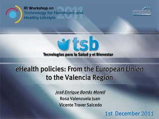 eHealth policies: From the European Union
         to the Valencia Region
            José Enrique Borrás Morell
              Rosa Valenzuela Juan
              Vicente Traver Salcedo

                                       1st December 2011
 