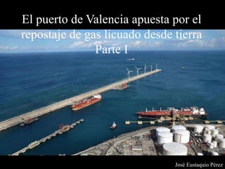 El puerto de Valencia apuesta por el
repostaje de gas licuado desde tierra
Parte I
José Eustaquio Pérez
 