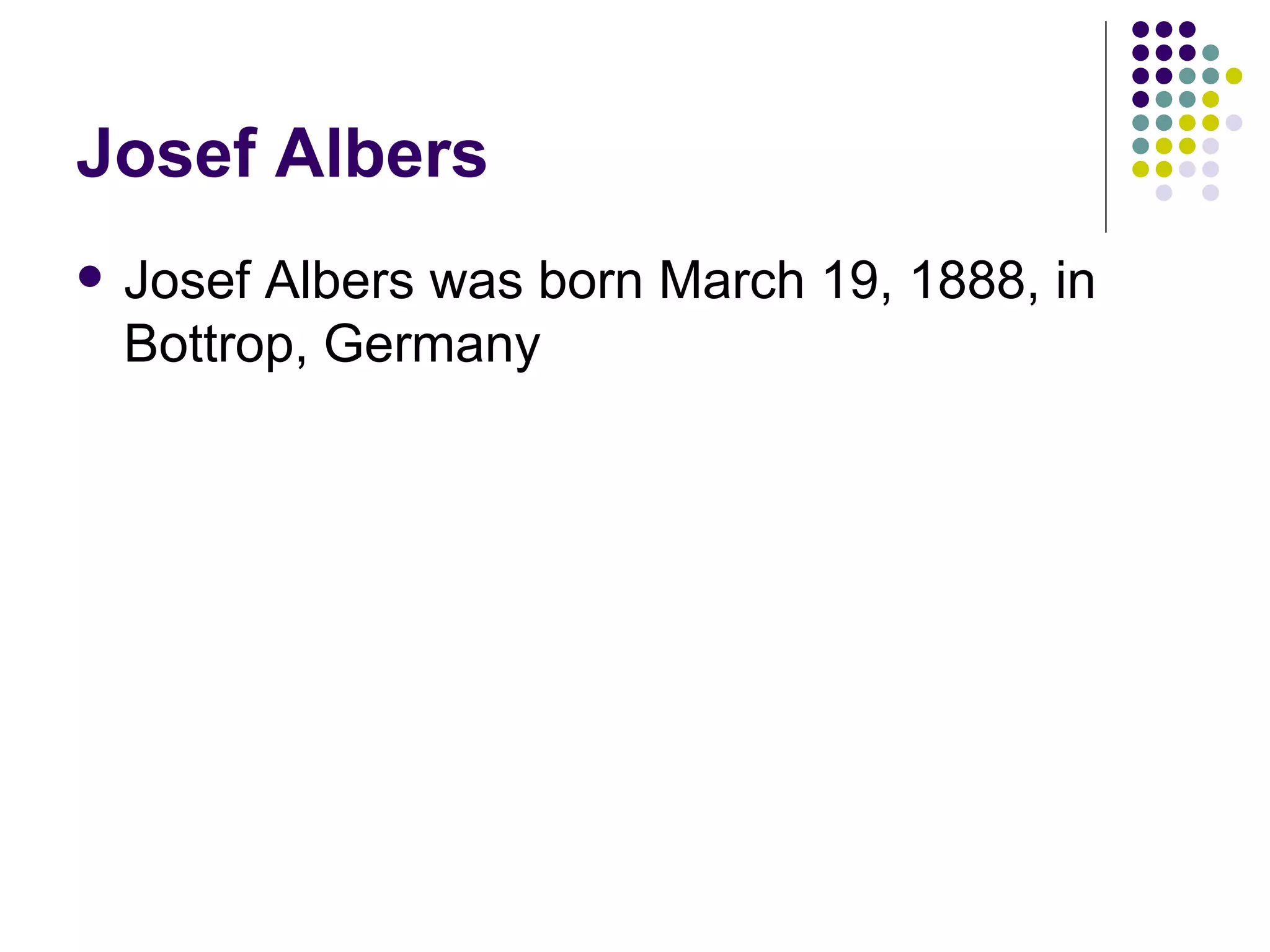 Josef Albers Josef Albers was born March 19, 1888, in Bottrop, Germany