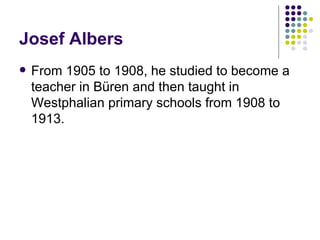 Josef Albers From 1905 to 1908, he studied to become a teacher in Büren and then taught in Westphalian primary schools from 1908 to 1913.
