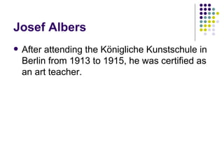 Josef Albers After attending the Königliche Kunstschule in Berlin from 1913 to 1915, he was certified as an art teacher.