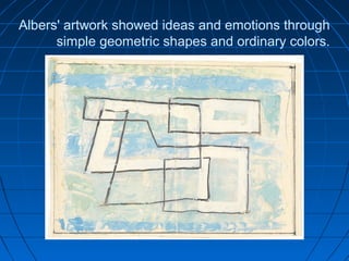 Albers' artwork showed ideas and emotions through
simple geometric shapes and ordinary colors.