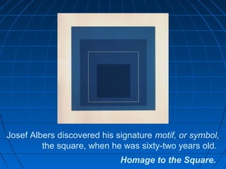 Josef Albers discovered his signature motif, or symbol,
the square, when he was sixty-two years old.
Homage to the Square.