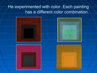 He experimented with color. Each painting
has a different color combination.