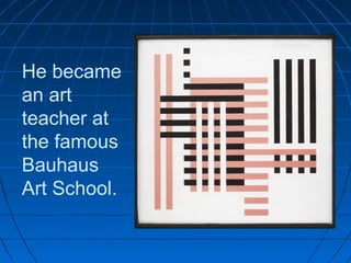 He became
an art
teacher at
the famous
Bauhaus
Art School.