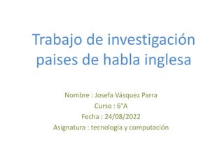 Nombre : Josefa Vásquez Parra
Curso : 6°A
Fecha : 24/08/2022
Asignatura : tecnología y computación
Trabajo de investigación
paises de habla inglesa
 