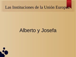 Las Instituciones de la Unión Europea
Alberto y Josefa
 