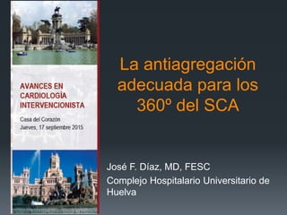 La antiagregación
adecuada para los
360º del SCA
José F. Díaz, MD, FESC
Complejo Hospitalario Universitario de
Huelva
 