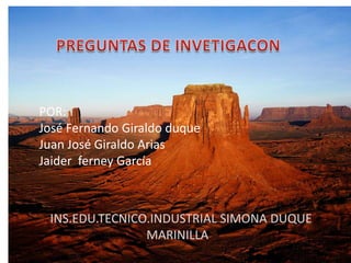 PREGUNTAS DE INVETIGACON POR: José Fernando Giraldo duque Juan José Giraldo Arias Jaider  ferney García INS.EDU.TECNICO.INDUSTRIAL SIMONA DUQUE                                MARINILLA 