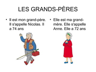 LES GRANDS-PÈRES 
• Il est mon grand-père. 
Il s'appelle Nicolas. Il 
a 74 ans 
• Elle est ma grand-mère. 
Elle s'appelle 
Anne. Elle a 72 ans 
 