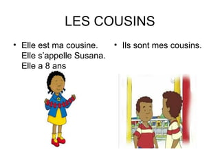 LES COUSINS 
• Elle est ma cousine. 
Elle s’appelle Susana. 
Elle a 8 ans 
• Ils sont mes cousins. 
