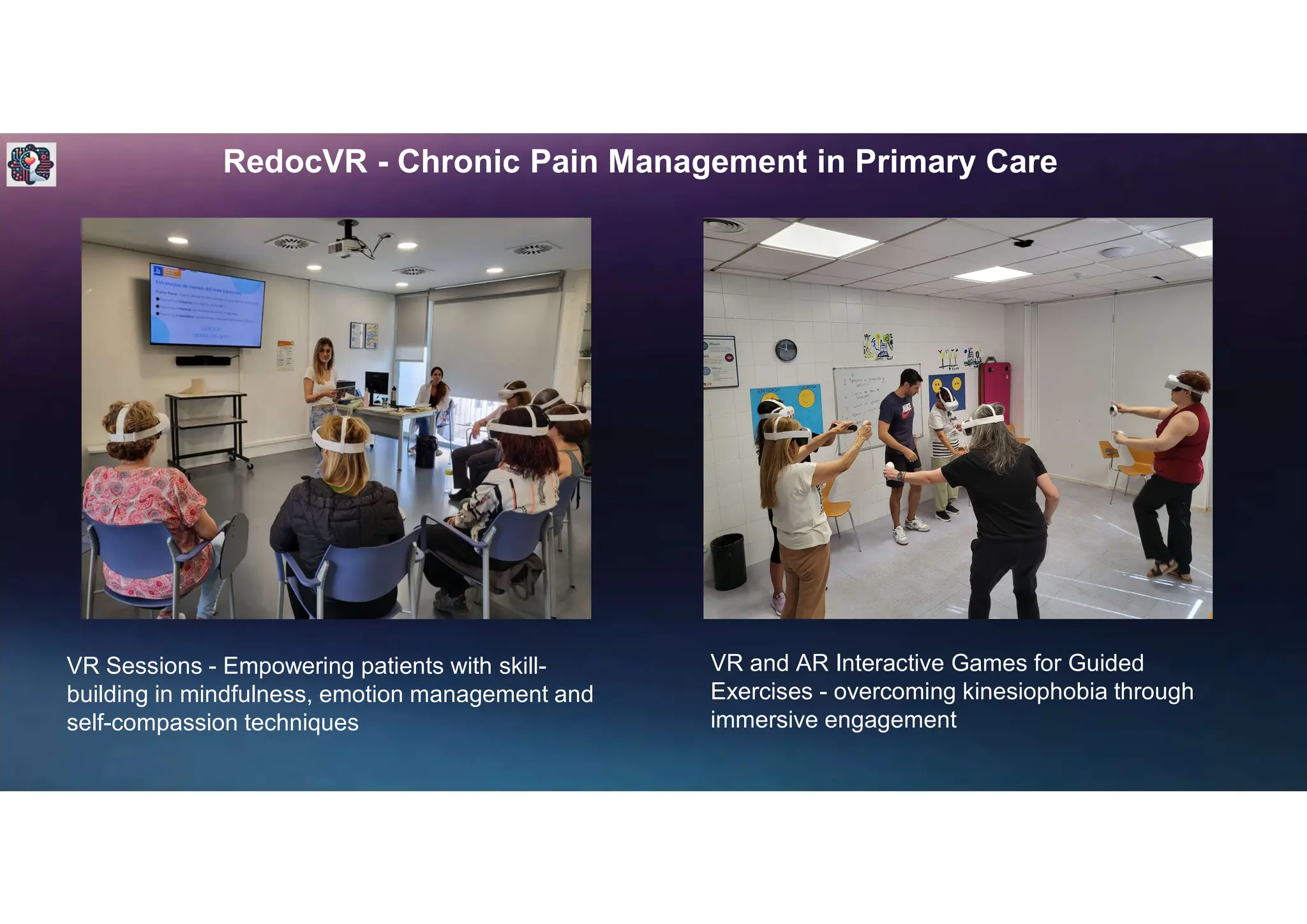 RedocVR - Chronic Pain Management in Primary Care
VR Sessions - Empowering patients with skill-
building in mindfulness, emotion management and
self-compassion techniques
VR and AR Interactive Games for Guided
Exercises - overcoming kinesiophobia through
immersive engagement
 