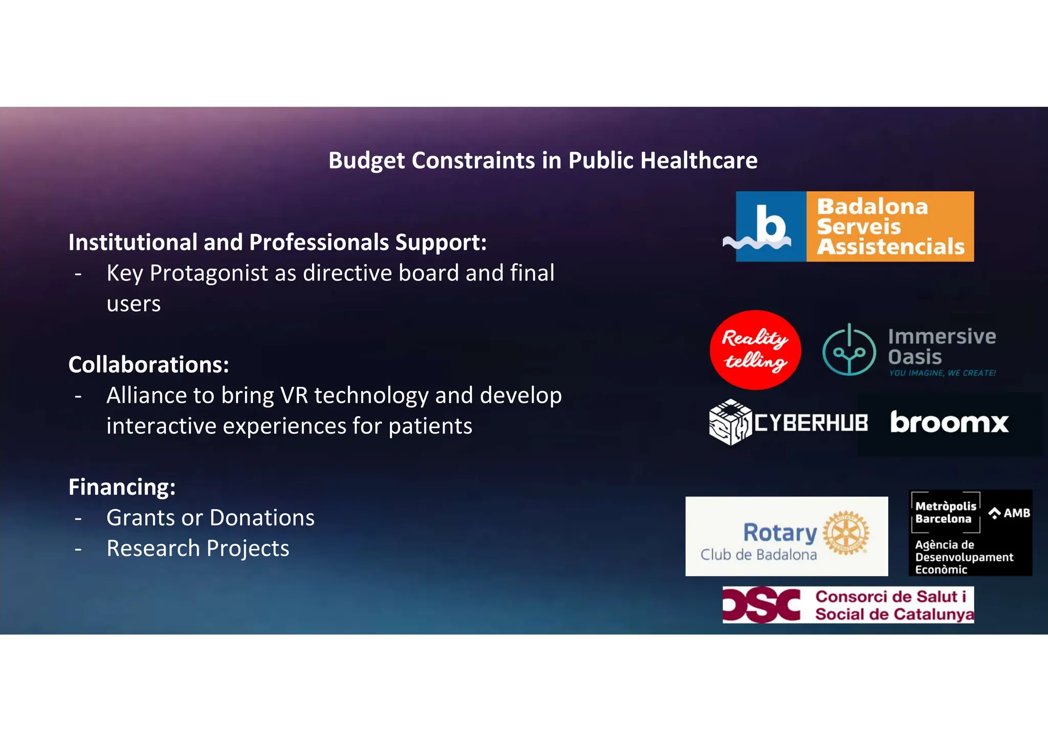 Budget Constraints in Public Healthcare
Institutional and Professionals Support:
- Key Protagonist as directive board and final
users
Collaborations:
- Alliance to bring VR technology and develop
interactive experiences for patients
Financing:
- Grants or Donations
- Research Projects
 