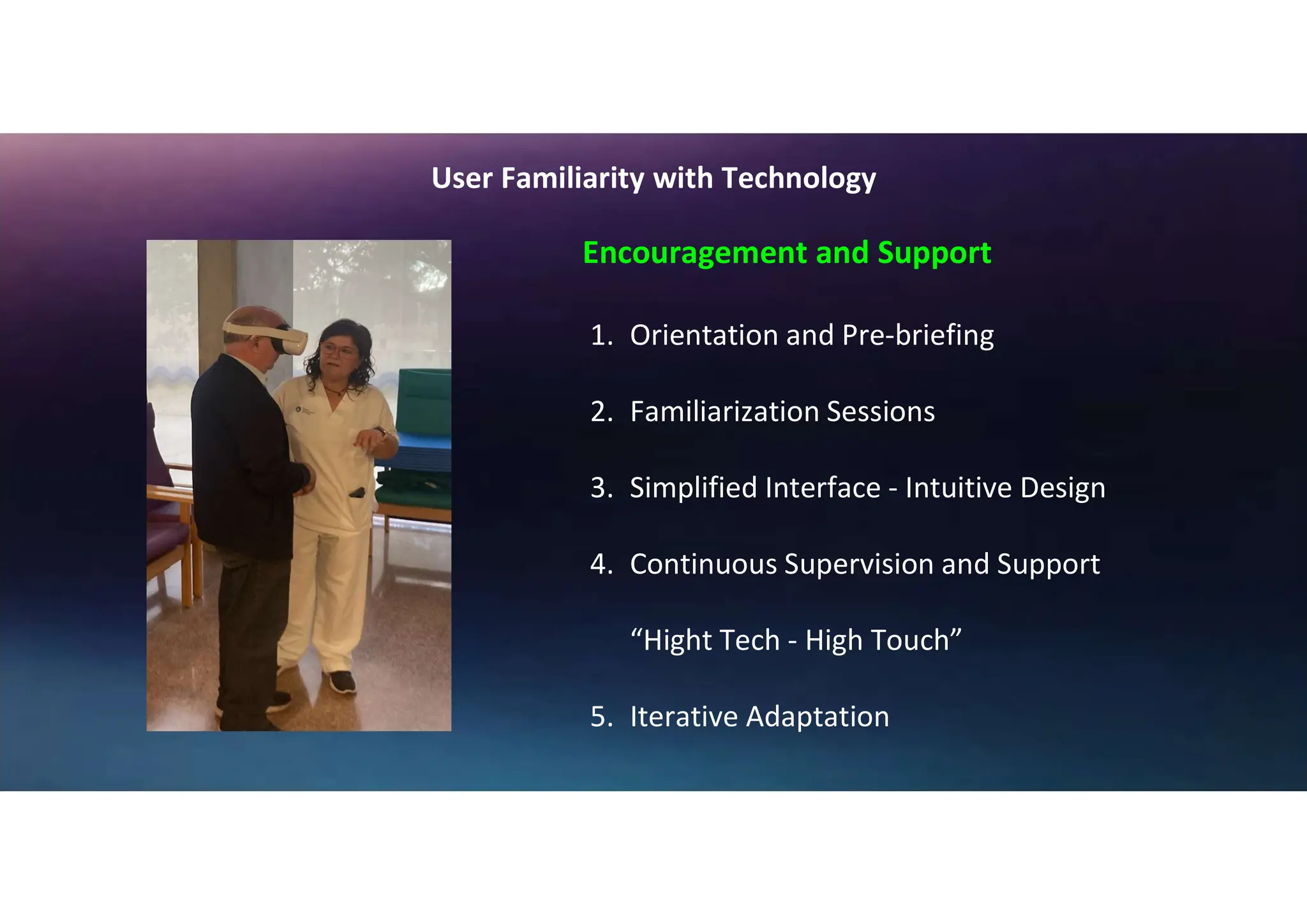 Encouragement and Support
1. Orientation and Pre-briefing
2. Familiarization Sessions
3. Simplified Interface - Intuitive Design
4. Continuous Supervision and Support
“Hight Tech - High Touch”
5. Iterative Adaptation
User Familiarity with Technology
 