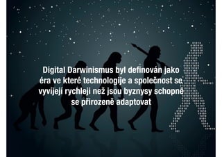 Digital Darwinismus byl deﬁnován jako
éra ve které technologije a společnost se
vyvíjejí rychleji než jsou byznysy schopné
se přirozeně adaptovat
 